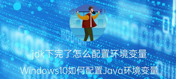 jdk下完了怎么配置环境变量 Windows10如何配置Java环境变量？